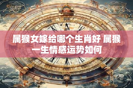 属猴女嫁给哪个生肖好 属猴一生情感运势如何
