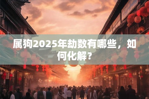 属狗2025年劫数有哪些，如何化解？