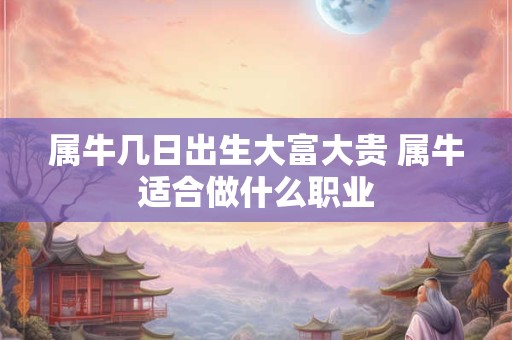 属牛几日出生大富大贵 属牛适合做什么职业