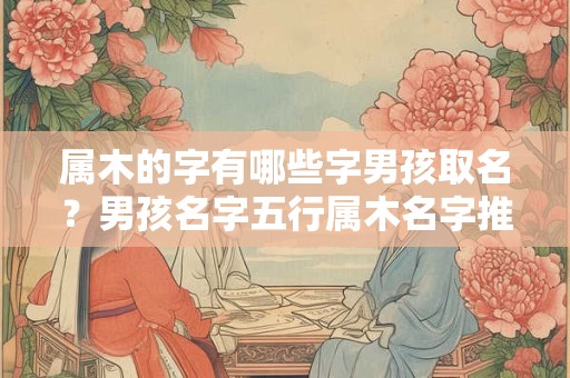 属木的字有哪些字男孩取名？男孩名字五行属木名字推荐