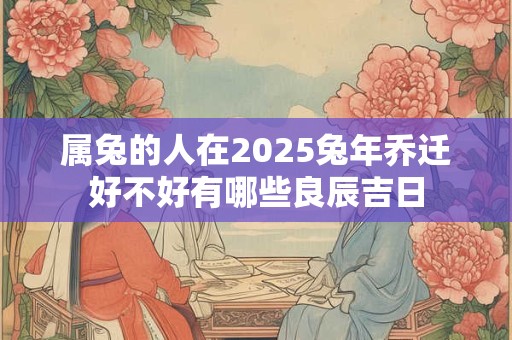 属兔的人在2025兔年乔迁好不好有哪些良辰吉日
