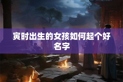 寅时出生的女孩如何起个好名字