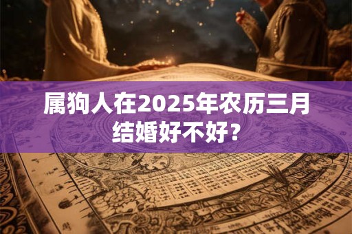 属狗人在2025年农历三月结婚好不好？