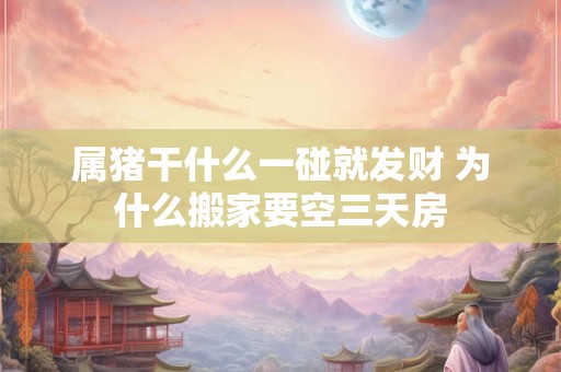 属猪干什么一碰就发财 为什么搬家要空三天房