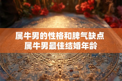 属牛男的性格和脾气缺点 属牛男最佳结婚年龄