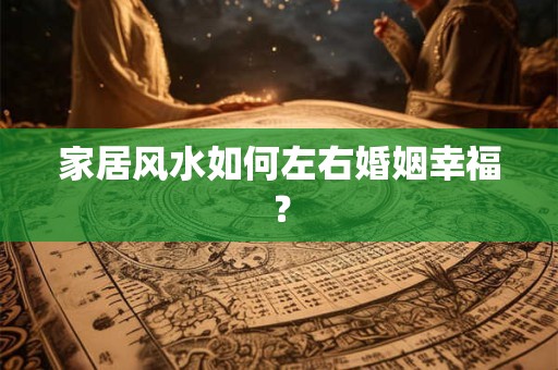 家居风水如何左右婚姻幸福？
