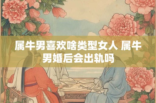 属牛男喜欢啥类型女人 属牛男婚后会出轨吗
