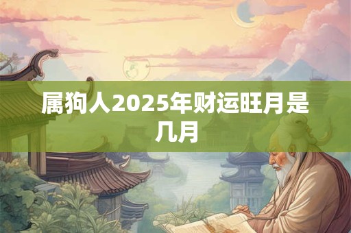详细阅读:属狗人2025年财运旺月是几月 属狗人2025年财运旺月是几月