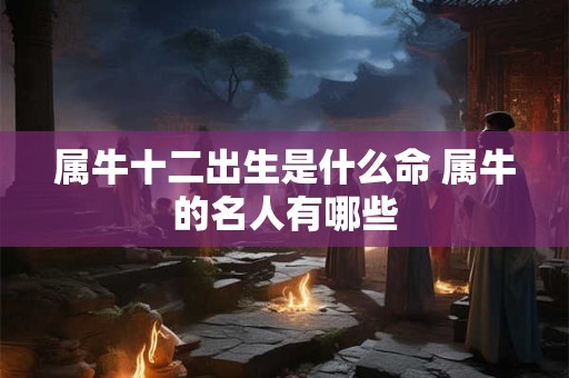 属牛十二出生是什么命 属牛的名人有哪些 属牛十二出生是什么命 属牛的名人有哪些