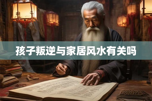 孩子叛逆与家居风水有关吗 孩子叛逆与家居风水有关吗