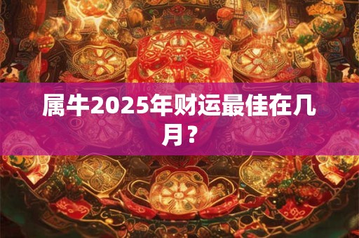 属牛2025年财运最佳在几月？
