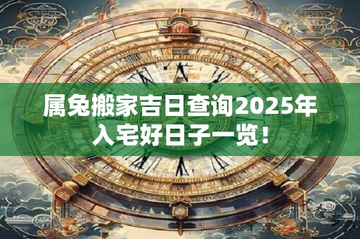 属兔搬家吉日查询2025年入宅好日子一览！