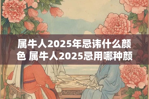 属牛人2025年忌讳什么颜色 属牛人2025忌用哪种颜色
