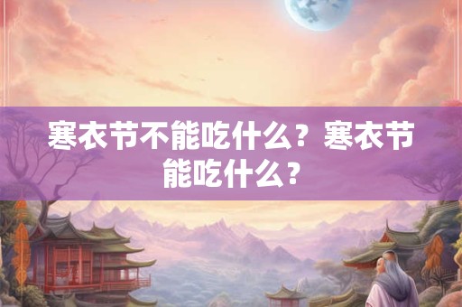 寒衣节不能吃什么？寒衣节能吃什么？