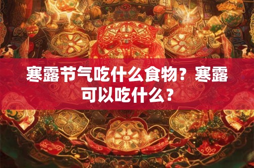 寒露节气吃什么食物？寒露可以吃什么？