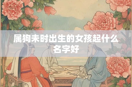 属狗未时出生的女孩起什么名字好