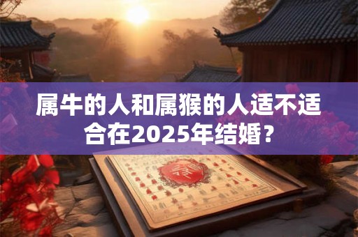 属牛的人和属猴的人适不适合在2025年结婚？
