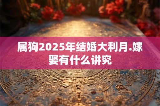 属狗2025年结婚大利月.嫁娶有什么讲究 属狗2025年结婚大利月.嫁娶有什么讲究