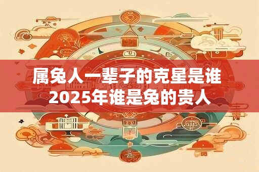属兔人一辈子的克星是谁 2025年谁是兔的贵人