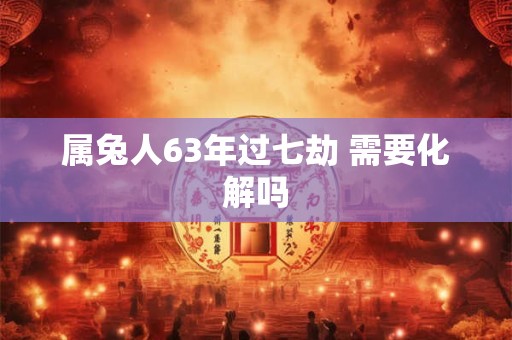 属兔人63年过七劫 需要化解吗