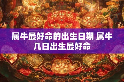 属牛最好命的出生日期 属牛几日出生最好命