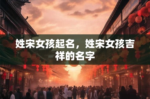 姓宋女孩起名，姓宋女孩吉祥的名字