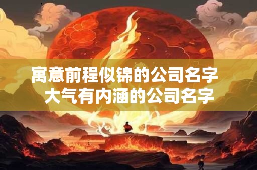 寓意前程似锦的公司名字 大气有内涵的公司名字 寓意前程似锦的公司名字 大气有内涵的公司名字