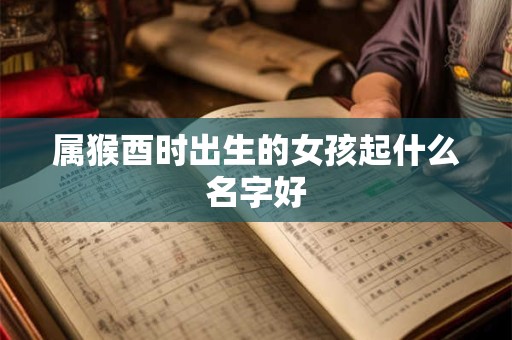 属猴酉时出生的女孩起什么名字好