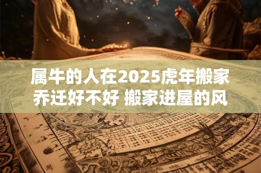 属牛的人在2025虎年搬家乔迁好不好 搬家进屋的风水顺序