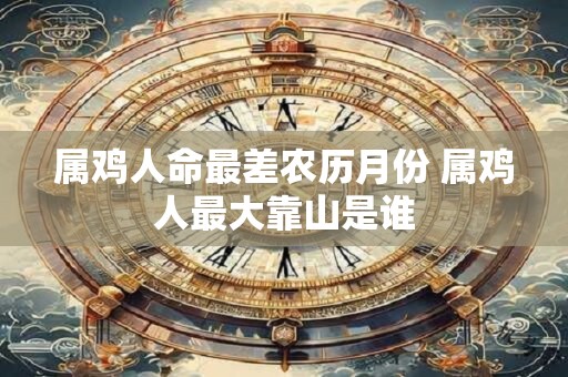 属鸡人命最差农历月份 属鸡人最大靠山是谁