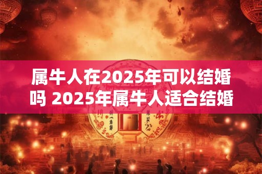 属牛人在2025年可以结婚吗 2025年属牛人适合结婚吗