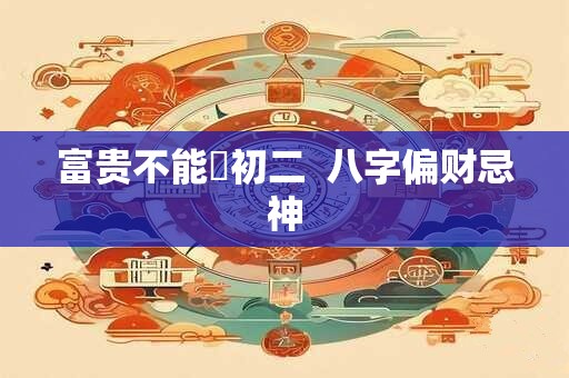 富贵不能婬初二  八字偏财忌神