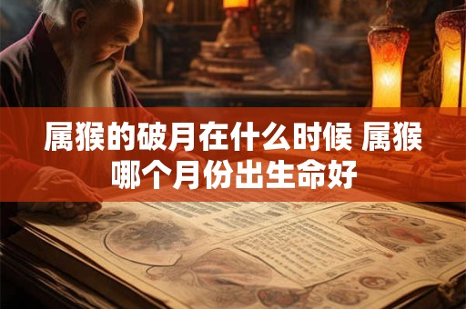 属猴的破月在什么时候 属猴哪个月份出生命好