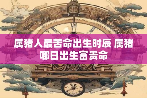 属猪人最苦命出生时辰 属猪哪日出生富贵命