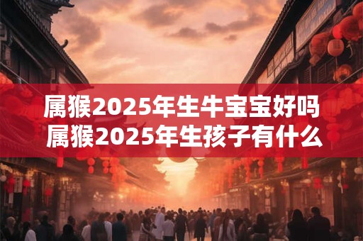 属猴2025年生牛宝宝好吗 属猴2025年生孩子有什么影响