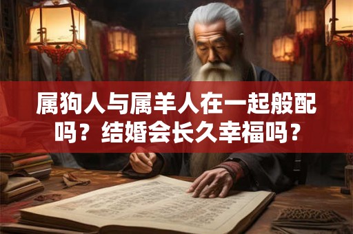 属狗人与属羊人在一起般配吗？结婚会长久幸福吗？