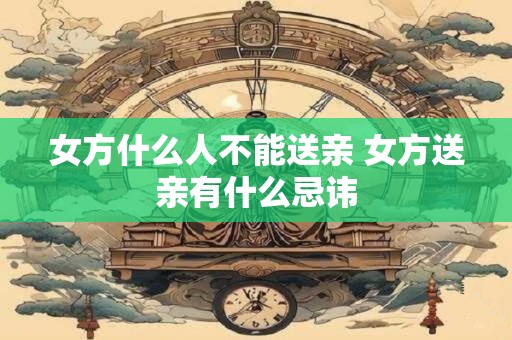 女方什么人不能送亲 女方送亲有什么忌讳