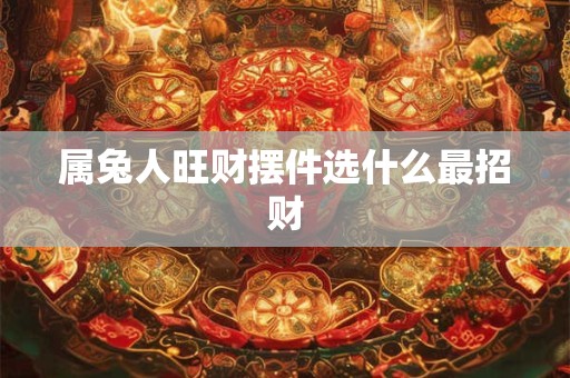 属兔人旺财摆件选什么最招财