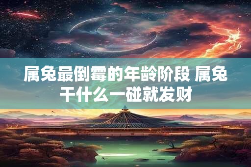 属兔最倒霉的年龄阶段 属兔干什么一碰就发财