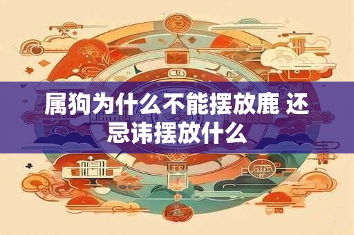 属狗为什么不能摆放鹿 还忌讳摆放什么