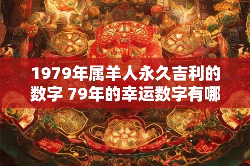 1979年属羊人永久吉利的数字 79年的幸运数字有哪些 1979年属羊人永久吉利的数字 79年的幸运数字有哪些