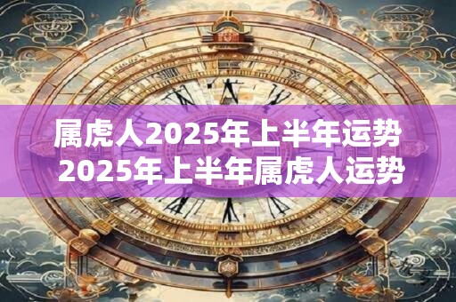 属虎人2025年上半年运势 2025年上半年属虎人运势如何