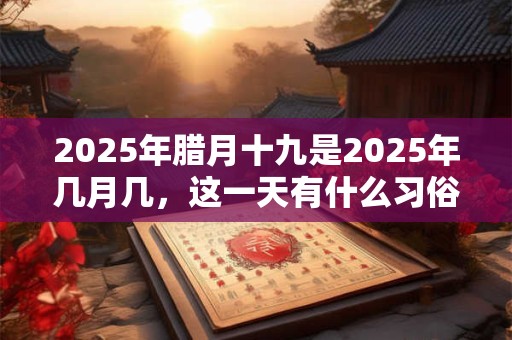 2025年腊月十九是2025年几月几，这一天有什么习俗？