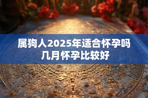 属狗人2025年适合怀孕吗 几月怀孕比较好