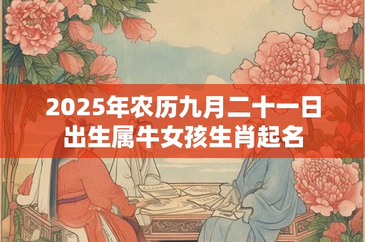 2025年农历九月二十一日出生属牛女孩生肖起名