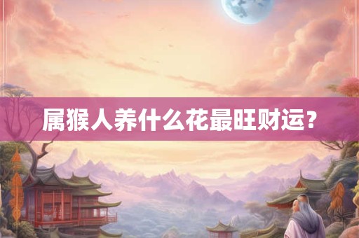 详细阅读:属猴人养什么花最旺财运? 属猴人养什么花最旺财运?