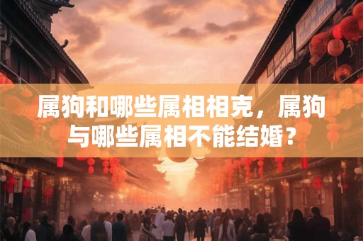 属狗和哪些属相相克，属狗与哪些属相不能结婚？
