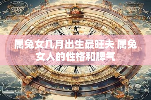 属兔女几月出生最旺夫 属兔女人的性格和脾气