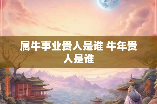 属牛事业贵人是谁 牛年贵人是谁