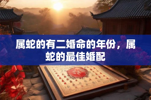 属蛇的有二婚命的年份，属蛇的最佳婚配